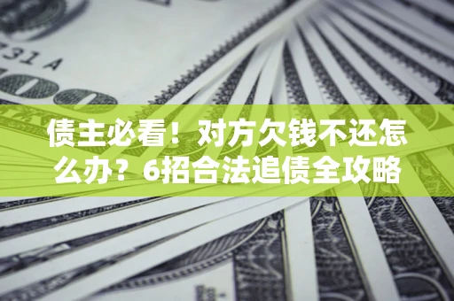 武汉债主必看！对方欠钱不还怎么办？6招合法追债全攻略