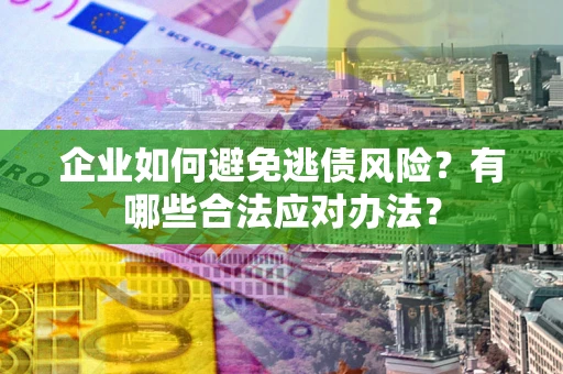 武汉企业如何避免逃债风险？有哪些合法应对办法？