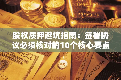 武汉股权质押避坑指南：签署协议必须核对的10个核心要点