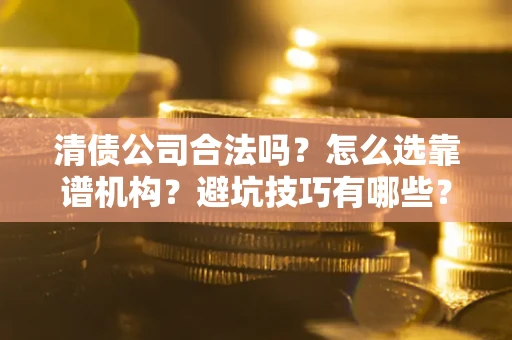 武汉清债公司合法吗？怎么选靠谱机构？避坑技巧有哪些？