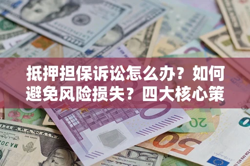 武汉抵押担保诉讼怎么办？如何避免风险损失？四大核心策略全解读