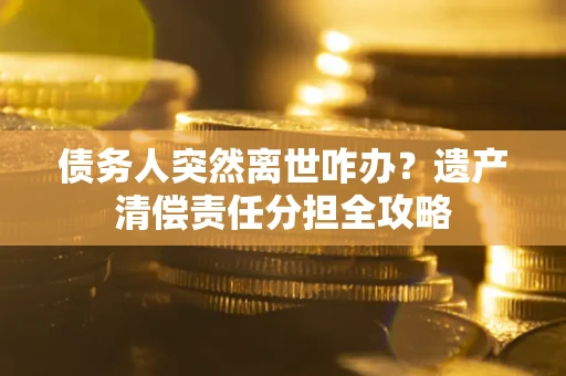 武汉债务人突然离世咋办？遗产清偿责任分担全攻略