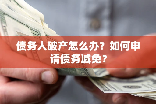 武汉债务人破产怎么办？如何申请债务减免？