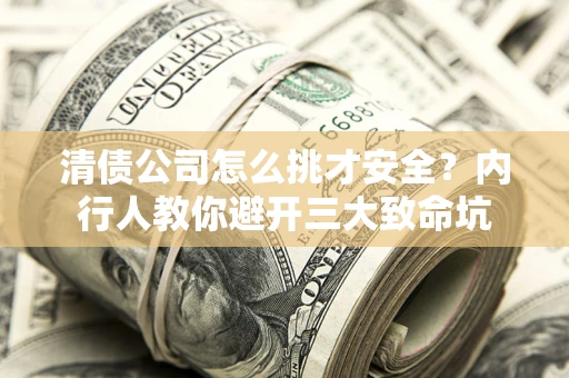 武汉清债公司怎么挑才安全？内行人教你避开三大致命坑