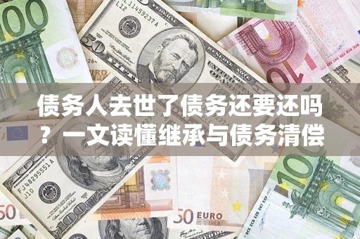 武汉债务人去世了债务还要还吗？一文读懂继承与债务清偿