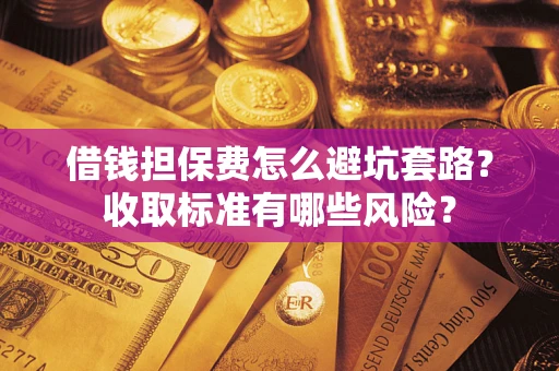 武汉借钱担保费怎么避坑套路？收取标准有哪些风险？