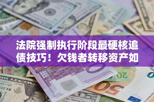 武汉法院强制执行阶段最硬核追债技巧！欠钱者转移资产如何破解？