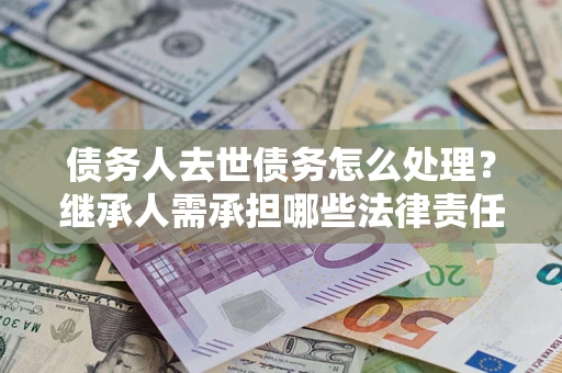 武汉债务人去世债务怎么处理？继承人需承担哪些法律责任？