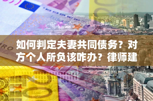 武汉如何判定夫妻共同债务？对方个人所负该咋办？律师建议