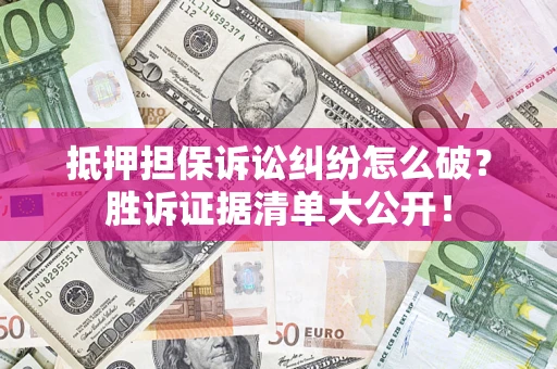 武汉抵押担保诉讼纠纷怎么破？胜诉证据清单大公开！