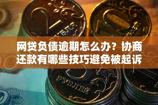 武汉网贷负债逾期怎么办？协商还款有哪些技巧避免被起诉？