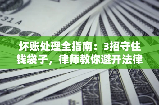 武汉坏账处理全指南：3招守住钱袋子，律师教你避开法律雷区