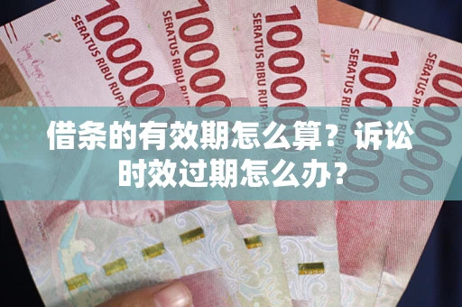 武汉借条的有效期怎么算？诉讼时效过期怎么办？