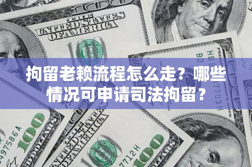 武汉拘留老赖流程怎么走？哪些情况可申请司法拘留？