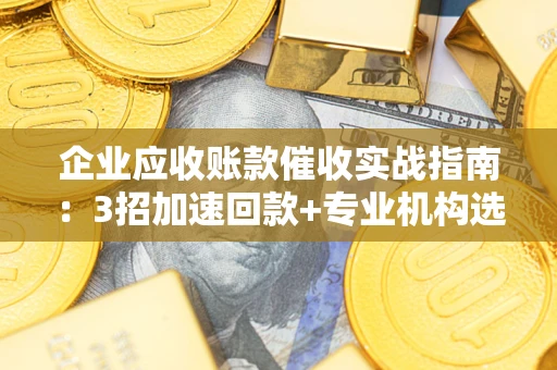 武汉企业应收账款催收实战指南：3招加速回款+专业机构选择避坑