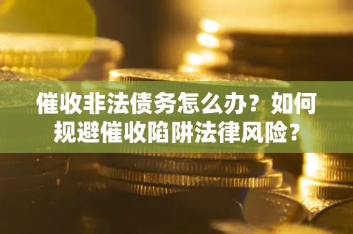 武汉催收非法债务怎么办？如何规避催收陷阱法律风险？