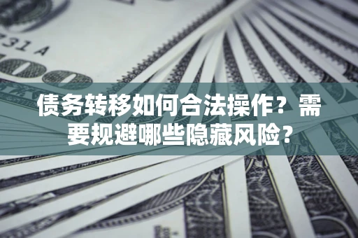 武汉债务转移如何合法操作？需要规避哪些隐藏风险？