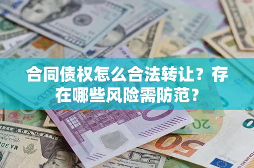 武汉合同债权怎么合法转让？存在哪些风险需防范？