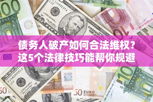 武汉债务人破产如何合法维权？这5个法律技巧能帮你规避风险