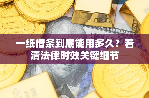 武汉一纸借条到底能用多久？看清法律时效关键细节