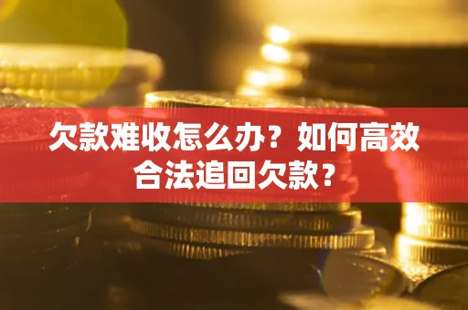 武汉欠款难收怎么办？如何高效合法追回欠款？