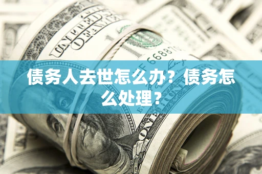 武汉债务人去世怎么办？债务怎么处理？