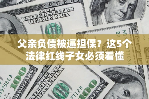 武汉父亲负债被逼担保？这5个法律红线子女必须看懂