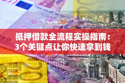 武汉抵押借款全流程实操指南：3个关键点让你快速拿到钱
