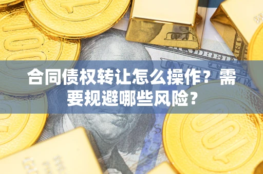 武汉合同债权转让怎么操作？需要规避哪些风险？