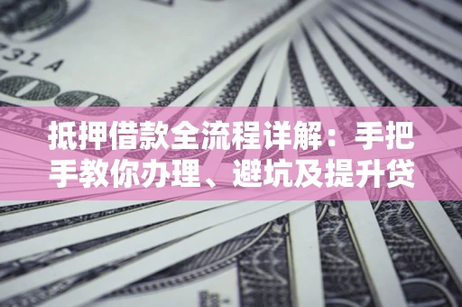 武汉抵押借款全流程详解：手把手教你办理、避坑及提升贷款额度