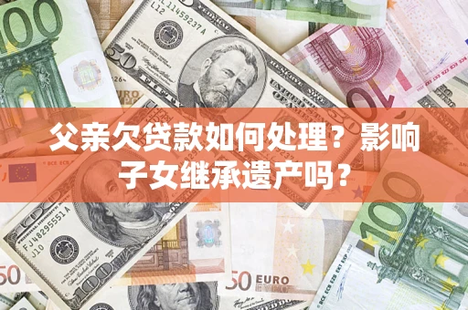 武汉父亲欠贷款如何处理?影响子女继承遗产吗? 武汉父亲欠贷款如何处理?影响子女继承遗产吗?