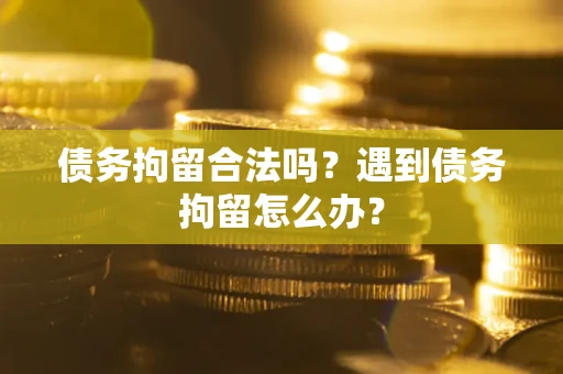 武汉债务拘留合法吗？遇到债务拘留怎么办？