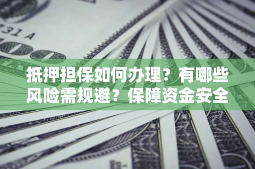 武汉抵押担保如何办理？有哪些风险需规避？保障资金安全