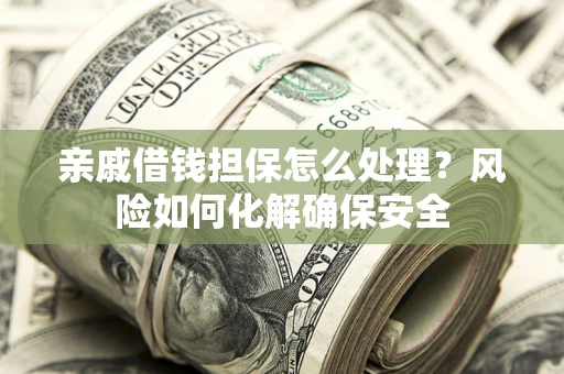 武汉亲戚借钱担保怎么处理？风险如何化解确保安全