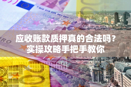 武汉应收账款质押真的合法吗？实操攻略手把手教你