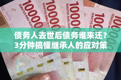 武汉债务人去世后债务谁来还？3分钟搞懂继承人的应对策略