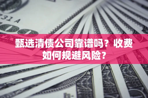 武汉甄选清债公司靠谱吗？收费如何规避风险？