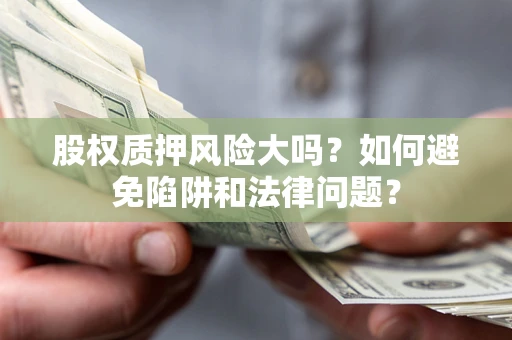 武汉股权质押风险大吗？如何避免陷阱和法律问题？