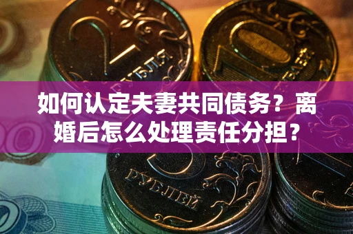武汉如何认定夫妻共同债务？离婚后怎么处理责任分担？