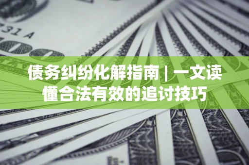 武汉债务纠纷化解指南 | 一文读懂合法有效的追讨技巧