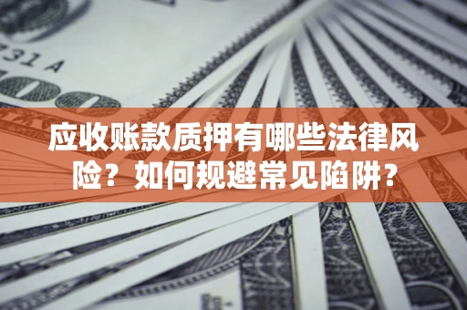 武汉应收账款质押有哪些法律风险？如何规避常见陷阱？