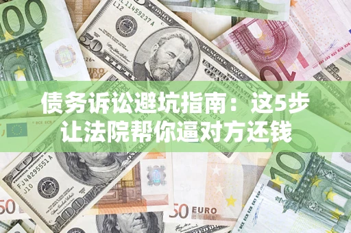 武汉债务诉讼避坑指南：这5步让法院帮你逼对方还钱