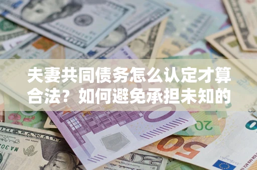 武汉夫妻共同债务怎么认定才算合法？如何避免承担未知的债务风险？