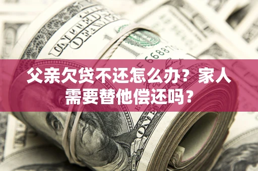 武汉父亲欠贷不还怎么办？家人需要替他偿还吗？