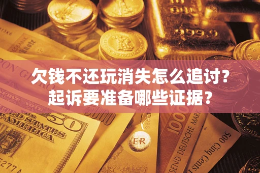 武汉欠钱不还玩消失怎么追讨？起诉要准备哪些证据？