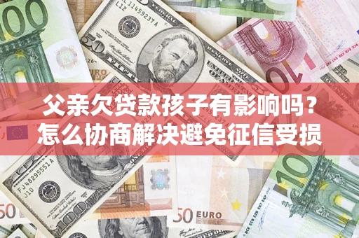 武汉父亲欠贷款孩子有影响吗？怎么协商解决避免征信受损？