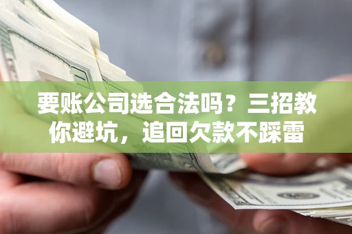 武汉要账公司选合法吗？三招教你避坑，追回欠款不踩雷