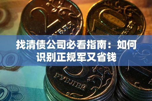 武汉找清债公司必看指南：如何识别正规军又省钱