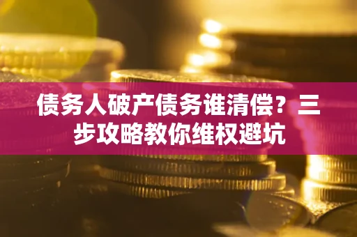 武汉债务人破产债务谁清偿？三步攻略教你维权避坑