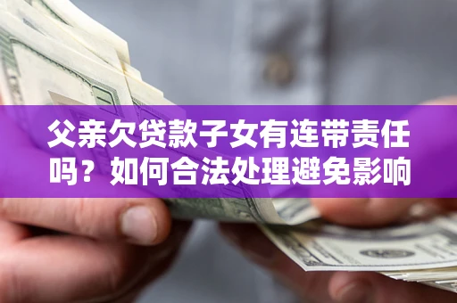 武汉父亲欠贷款子女有连带责任吗？如何合法处理避免影响？